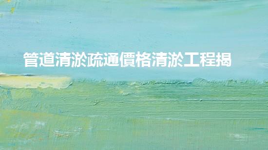 管道清淤疏通價格清淤工程揭秘：如何有效提升水體清潔度？